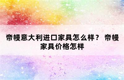 帝幔意大利进口家具怎么样？ 帝幔家具价格怎样